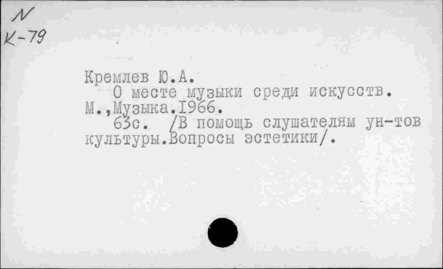 ﻿
Кремлев Ю.А.
О месте музыки среди искусств.
М.,Музыка.1966.
65с. /В помощь слушателям ун-тов культуры.Вопросы эстетики/.